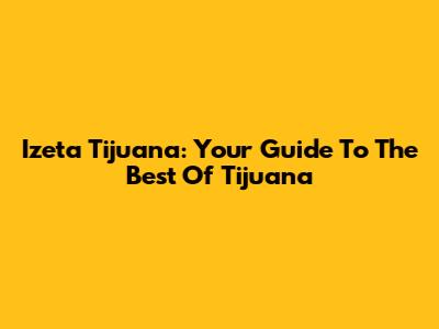 Izeta Tijuana: Your Guide To The Best Of Tijuana