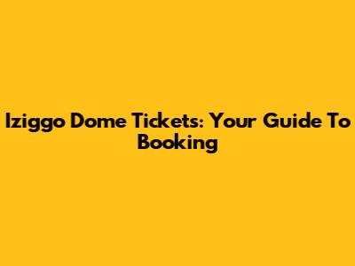 Iziggo Dome Tickets: Your Guide To Booking