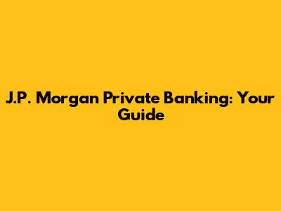 J.P. Morgan Private Banking: Your Guide