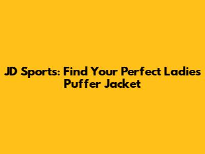 JD Sports: Find Your Perfect Ladies Puffer Jacket