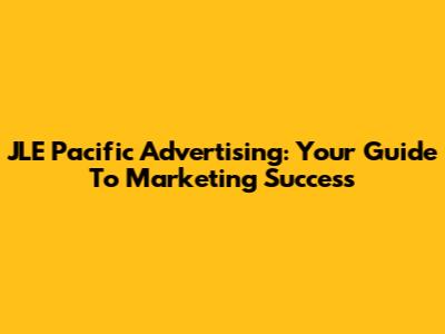 JLE Pacific Advertising: Your Guide To Marketing Success
