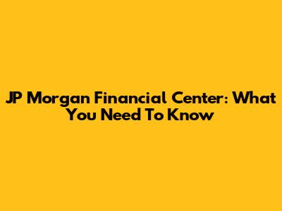 JP Morgan Financial Center: What You Need To Know