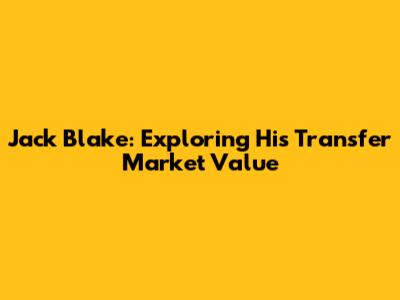 Jack Blake: Exploring His Transfer Market Value