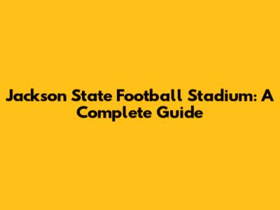 Jackson State Football Stadium: A Complete Guide