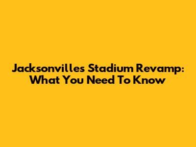 Jacksonville's Stadium Revamp: What You Need To Know