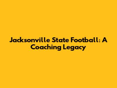 Jacksonville State Football: A Coaching Legacy
