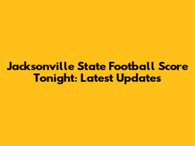 Jacksonville State Football Score Tonight: Latest Updates