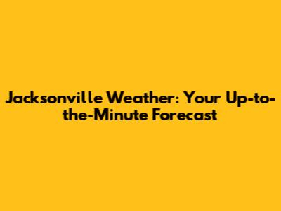 Jacksonville Weather: Your Up-to-the-Minute Forecast