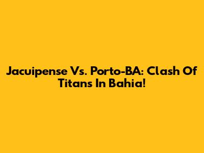 Jacuipense Vs. Porto-BA: Clash Of Titans In Bahia!