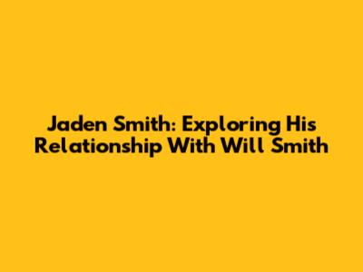 Jaden Smith: Exploring His Relationship With Will Smith