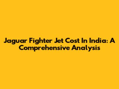 Jaguar Fighter Jet Cost In India: A Comprehensive Analysis