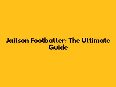 Jailson Footballer: The Ultimate Guide