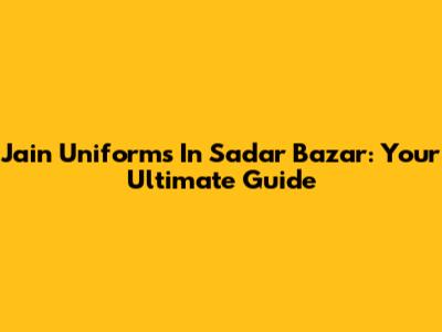 Jain Uniforms In Sadar Bazar: Your Ultimate Guide