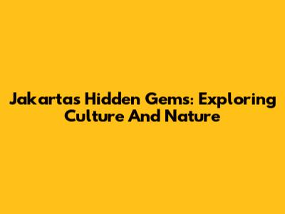 Jakarta's Hidden Gems: Exploring Culture And Nature