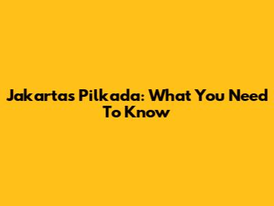 Jakarta's Pilkada: What You Need To Know