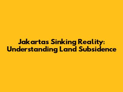 Jakarta's Sinking Reality: Understanding Land Subsidence