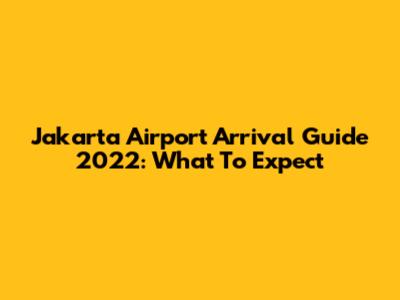 Jakarta Airport Arrival Guide 2022: What To Expect