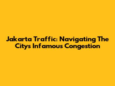 Jakarta Traffic: Navigating The City's Infamous Congestion