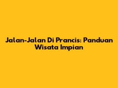 Jalan-Jalan Di Prancis: Panduan Wisata Impian