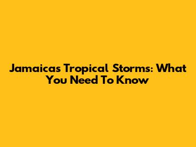 Jamaica's Tropical Storms: What You Need To Know
