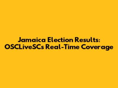Jamaica Election Results: OSCLiveSC's Real-Time Coverage
