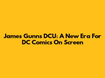 James Gunn's DCU: A New Era For DC Comics On Screen