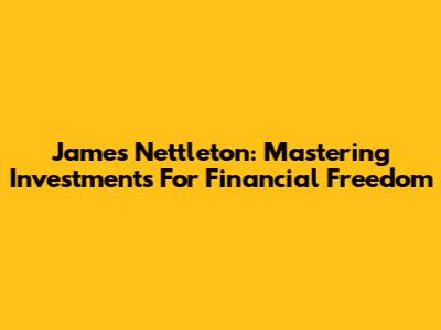 James Nettleton: Mastering Investments For Financial Freedom