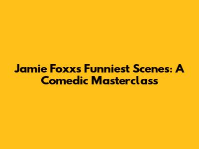 Jamie Foxx's Funniest Scenes: A Comedic Masterclass