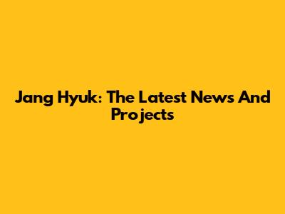 Jang Hyuk: The Latest News And Projects