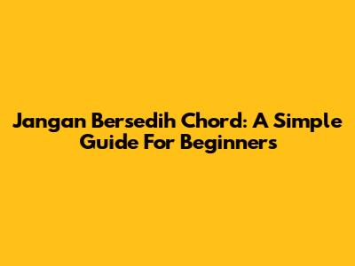 Jangan Bersedih Chord: A Simple Guide For Beginners