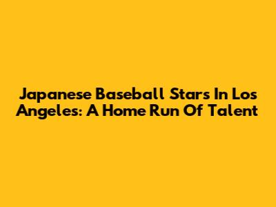Japanese Baseball Stars In Los Angeles: A Home Run Of Talent