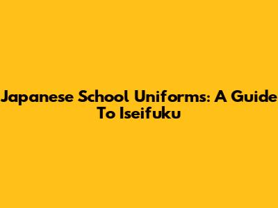 Japanese School Uniforms: A Guide To Iseifuku