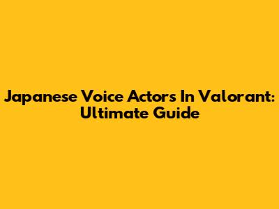 Japanese Voice Actors In Valorant: Ultimate Guide