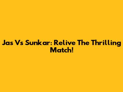 Jas Vs Sunkar: Relive The Thrilling Match!
