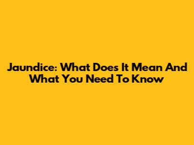 Jaundice: What Does It Mean And What You Need To Know