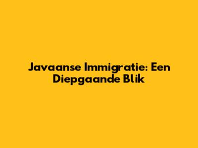 Javaanse Immigratie: Een Diepgaande Blik