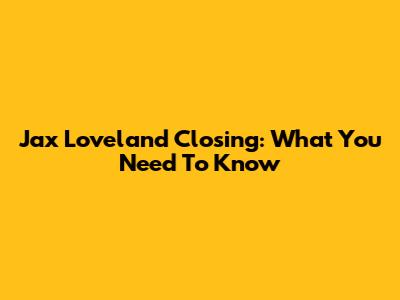 Jax Loveland Closing: What You Need To Know