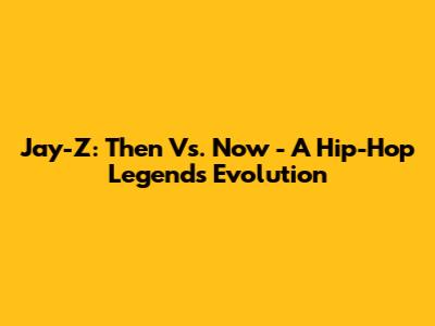 Jay-Z: Then Vs. Now - A Hip-Hop Legend's Evolution
