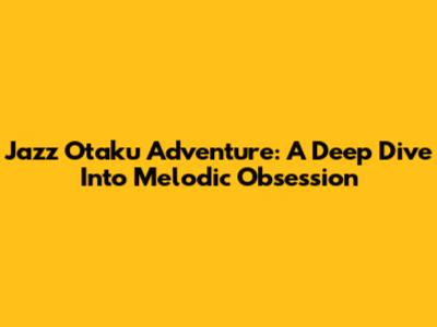 Jazz Otaku Adventure: A Deep Dive Into Melodic Obsession