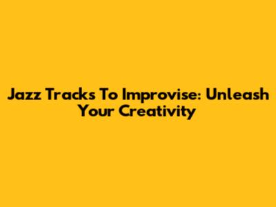 Jazz Tracks To Improvise: Unleash Your Creativity