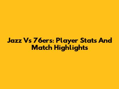 Jazz Vs 76ers: Player Stats And Match Highlights