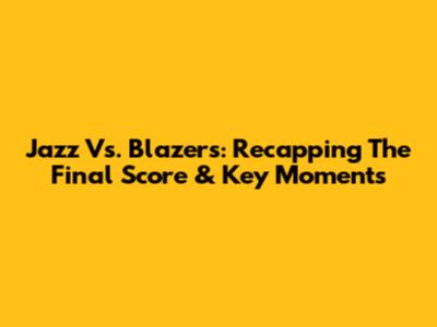 Jazz Vs. Blazers: Recapping The Final Score & Key Moments