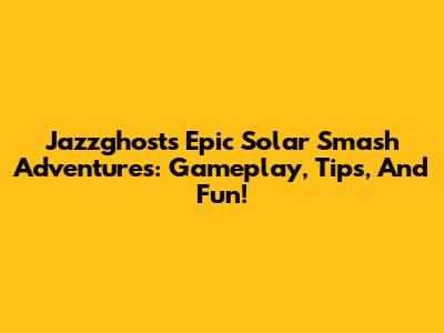 Jazzghost's Epic Solar Smash Adventures: Gameplay, Tips, And Fun!