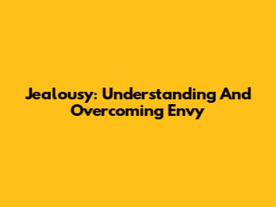 Jealousy: Understanding And Overcoming Envy