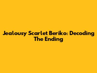 Jealousy Scarlet Beriko: Decoding The Ending