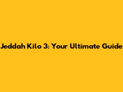 Jeddah Kilo 3: Your Ultimate Guide