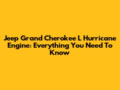 Jeep Grand Cherokee L Hurricane Engine: Everything You Need To Know