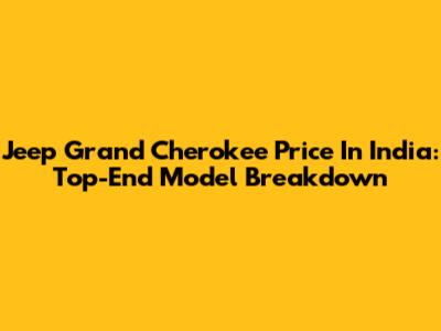 Jeep Grand Cherokee Price In India: Top-End Model Breakdown