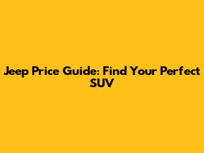 Jeep Price Guide: Find Your Perfect SUV