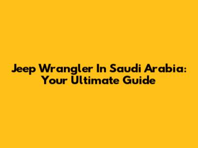 Jeep Wrangler In Saudi Arabia: Your Ultimate Guide